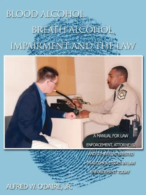 Blood Alcohol, Breath Alcohol, Impairment and the Law: A manual for law enforcement, attorneys, and others interested in alcohol issues in law enforce by Jr. Alfred W. O'Daire