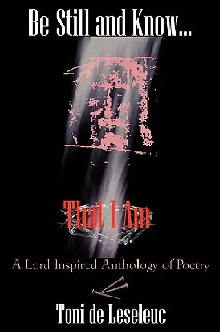 Be Still and Know That I Am: A Lord inspired Anthology of Poetry by Toni De Leseleuc
