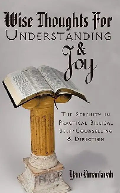 Wise Thoughts for Understanding and Joy: The Serenity in Practical Biblical Self-Counselling and Direction by Yaw Amankwah