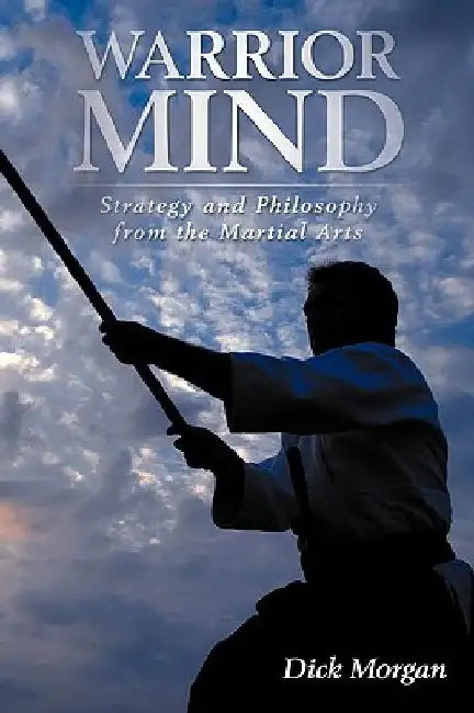 Warrior Mind: Strategy and Philosophy from the Martial Arts by Dick Morgan