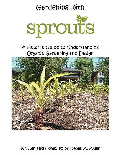 Gardening with SPROUTS: A How-To Guide to Understanding Organic Gardening and Design by Daniel A. Atlas