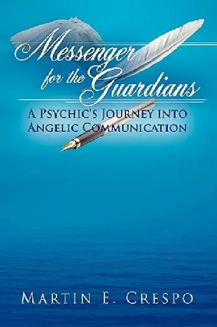 Messenger for the Guardians: A Psychic's Journey Into Angelic Communication by Martin E. Crespo