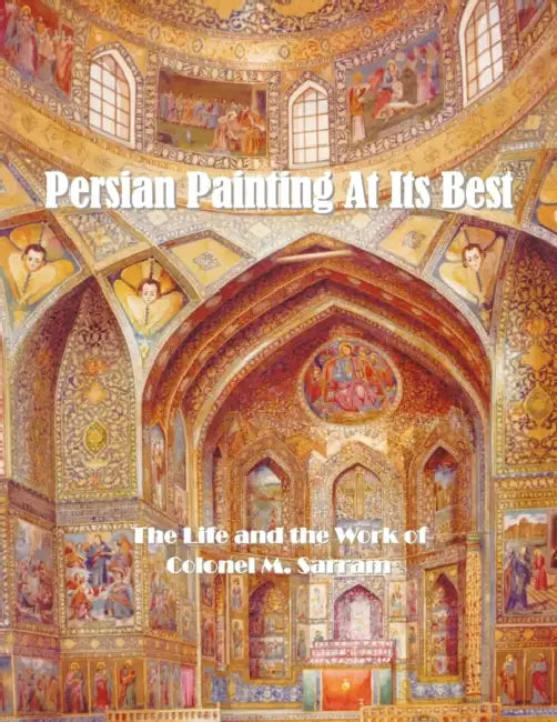 Persian Painting at Its Best: The Life and the Work of Colonel M. Sarram by M. Sarram Colonel M. Sarram, M. Sarram