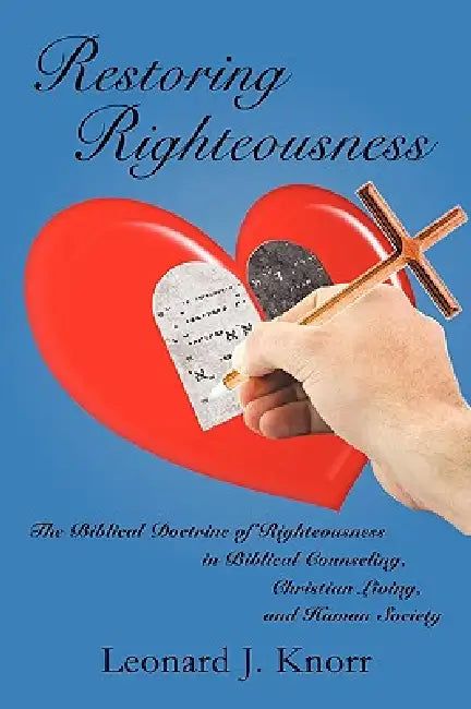 Restoring Righteousness: The Biblical Doctrine of Righteousness in Biblical Counseling, Christian Living, and Human Society by Leonard J. Knorr