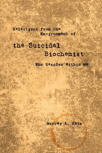 Selections from the Environment of the Suicidal Biochemist Who Resides Within Me by Murray A. Katz