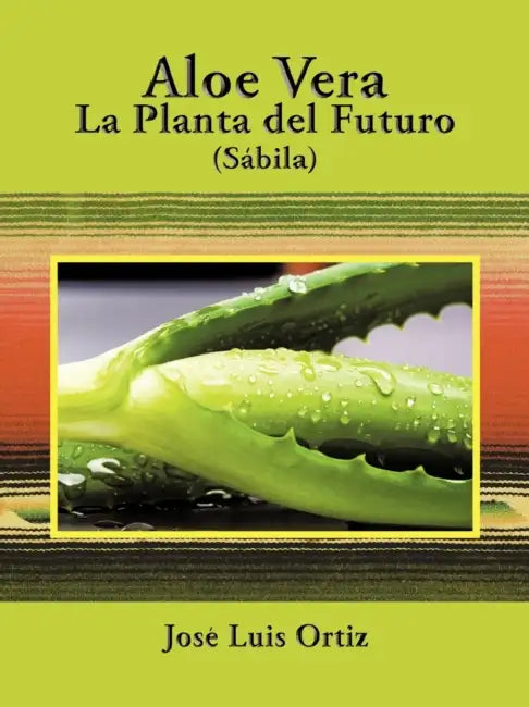 Aloe Vera: La Planta del Futuro: Sábila by José Luis Ortiz