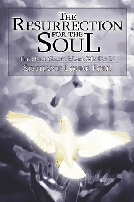 The Resurrection for the Soul: The Holy Ghost Made Me Do It! by Stephanie Louise Ford