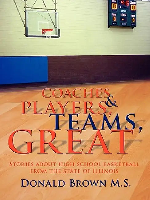 Great Teams, Players, & Coaches: Stories about high school basketball from the state of Illinois by Donald Brown M. S.