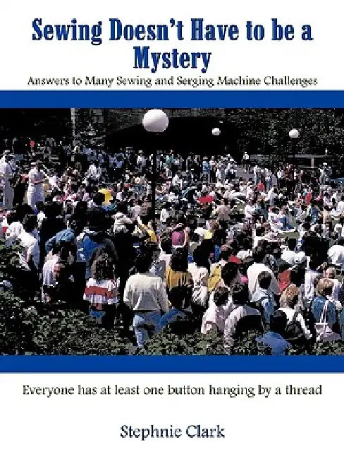 Sewing Doesn't Have to be a Mystery: Answers to Many Sewing and Serging Machine Challenges by Stephnie Clark