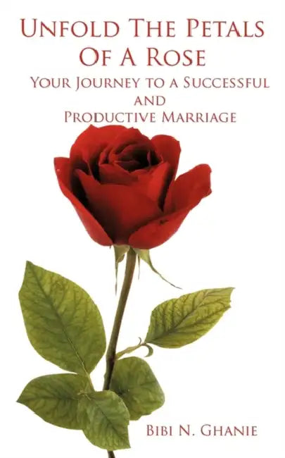 Unfold The Petals Of A Rose: Your Journey to a Successful and Productive Marriage by Bibi N. Ghanie