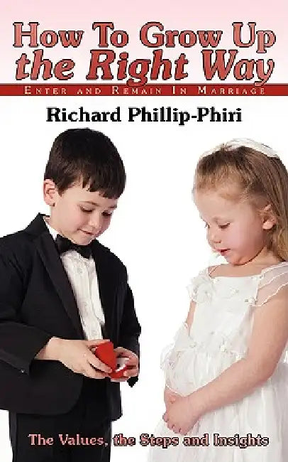 How to Grow Up the Right Way: Enter and Remain in Marriage by Richard Phillip-Phiri