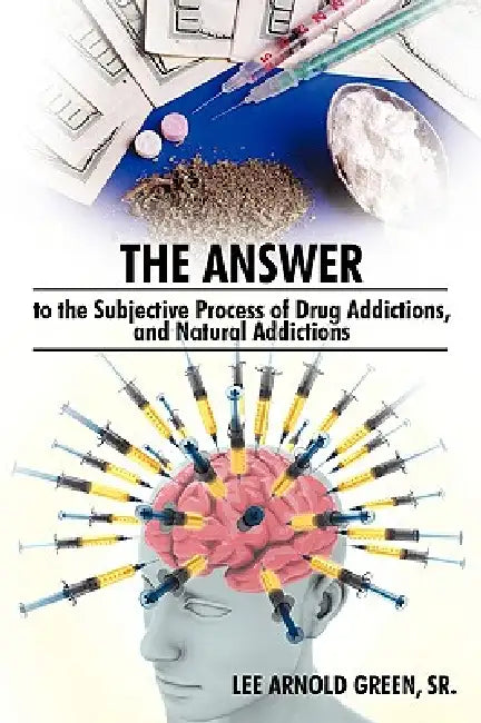 The Answer to the Subjective Process of Drug Addictions, and Natural Addictions by Sr. Lee Arnold Green