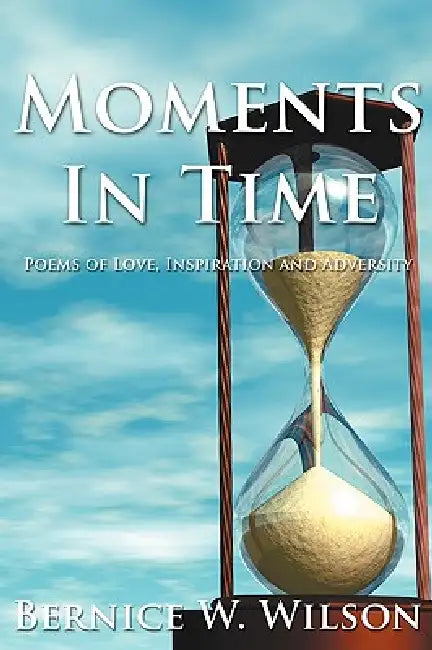 Moments In Time: Poems of Love, Inspiration and Adversity by Bernice W. Wilson