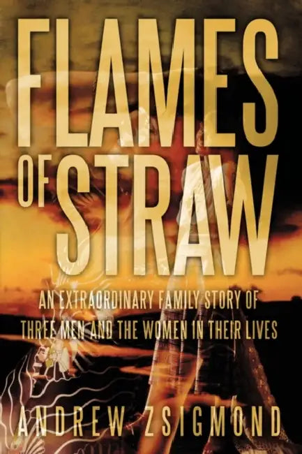 Flames of Straw: An Extraordinary Family Story of Three Men and the Women in Their Lives by Andrew Zsigmond