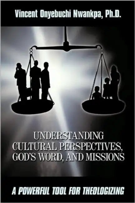 Understanding Cultural Perspectives, God's Word, and Missions: A Powerful Tool for Theologizing by Ph. D. Vincent Onyebuchi Nwankpa