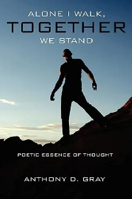 Alone I Walk, Together We Stand: Poetic Essence of Thought by Anthony D. Gray