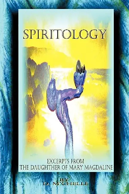 Spiritology: Excerpts From The Daughter Of Mary Magdaline by D. M'Chelle