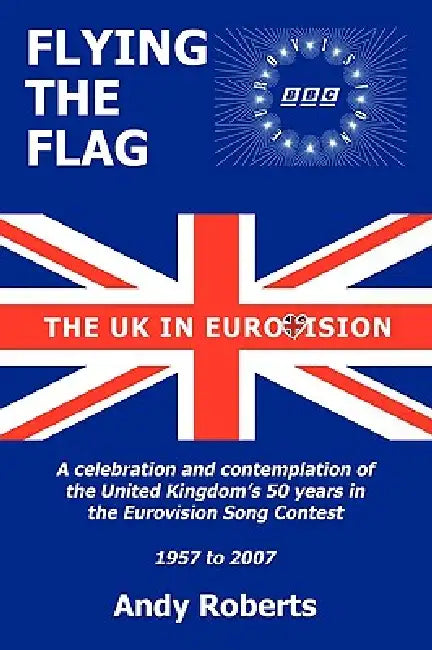 Flying the Flag: The United Kingdom in Eurovision a Celebration and Contemplation by Andy Roberts