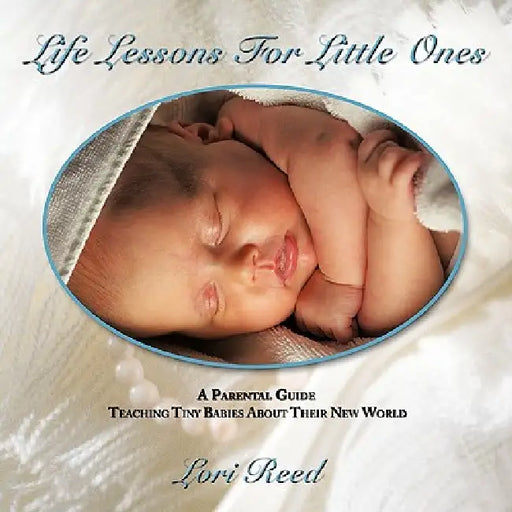 Life Lessons For Little Ones: A Parental Guide Teaching Tiny Babies About Their New World by Lori Reed