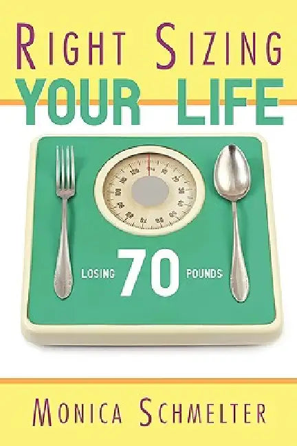 Right Sizing Your Life: Losing 70 lbs. by Monica M. Schmelter