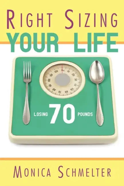 Right Sizing Your Life: Losing 70 lbs. by Monica M. Schmelter