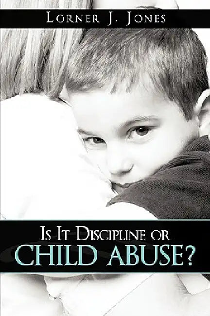 Is It Discipline or Child Abuse? by Lorner J. Jones