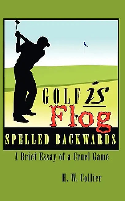 Golf is Flog Spelled Backwards: A Brief Essay of a Cruel Game by H. W. Collier