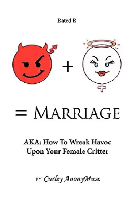 Man + Woman = Marriage: Aka: How to Wreak Havoc Upon Your Female Critter by Anonymuse Curley Anonymuse, Curley Anonymuse
