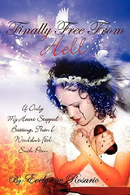 Finally Free From Hell: If Only My Heart Stopped Beating, Then I Wouldn't Feel Such Pain by Evelynne Rosario
