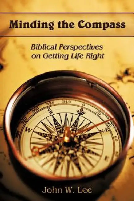 Minding the Compass: Biblical Perspectives on Getting Life Right by John W. Lee