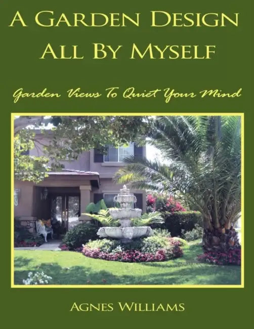 A Garden Design All By Myself: Garden Views To Quiet Your Mind by Agnes Williams