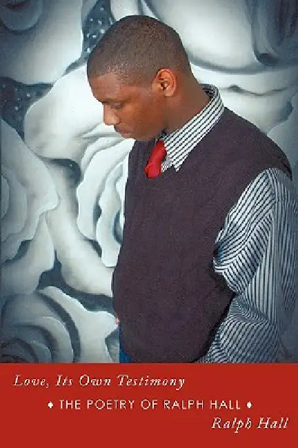 Love, Its Own Testimony: The Poetry of Ralph Hall by Ralph Hall