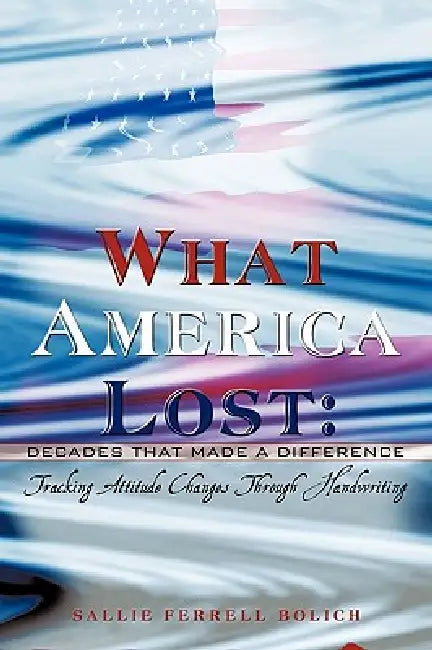 What America Lost: Decades That Made A Difference: Tracking Attitude Changes Through Handwriting by Sallie Ferrell Bolich
