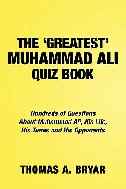 The Greatest Muhammad Ali Quiz Book: Hundreds of Questions about Muhammad Ali, His Life, His Times and His Opponents by Thomas A. Bryar