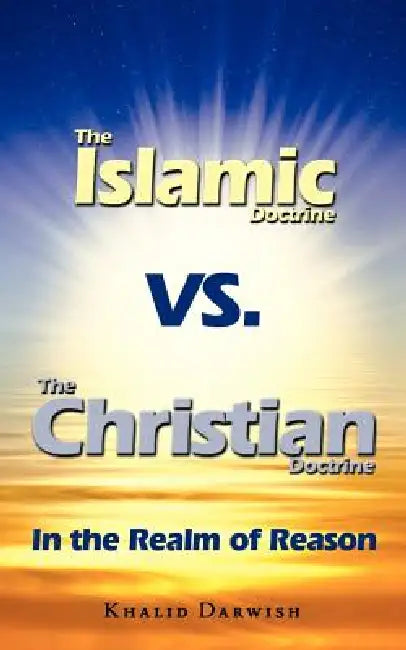 The Islamic Doctrine Vs. The Christian Doctrine: In the Realm of Reason by Khalid Darwish
