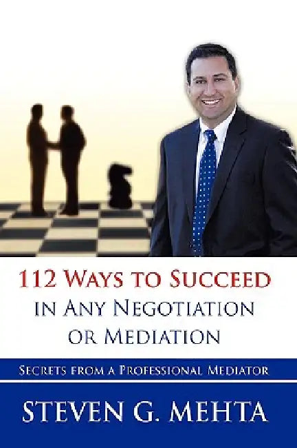 112 Ways to Succeed in Any Negotiation or Mediation: Secrets from a Professional Mediator by Steven G. Mehta