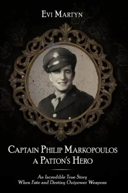Captain Philip Markopoulos a Patton's Hero: An Incredible True Story When Fate and Destiny Outpower Weapons by Evi Martyn