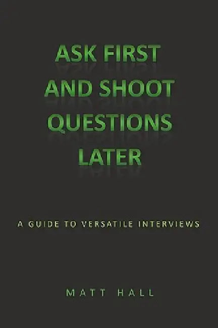 Ask First & Shoot Questions Later: A Guide to Versatile Interviews by Matt Hall