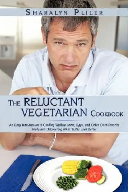 The Reluctant Vegetarian Cookbook: An Easy Introduction to Cooking Without Meat, Eggs, and Other Once-Favorite Foods and Discovering What Tastes Even by Sharalyn Pliler