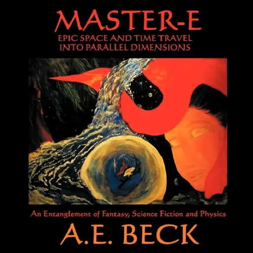 Master-E: Epic Space and Time Travel Into Parallel Dimensions: An Entanglement of Fantasy, Science Fiction and Physics by A. E. Beck