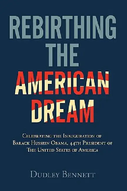 Rebirthing the American Dream: Celebrating Inauguration Of Barack Hussein Obama, 44th President Of The United States of America by Dudley Bennett