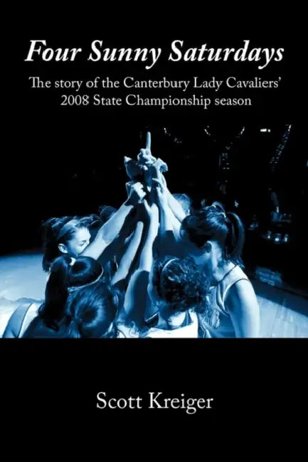 Four Sunny Saturdays: The story of the Canterbury Lady Cavaliers' 2008 State Championship season by Scott Kreiger