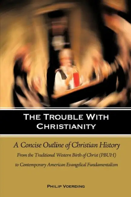 The Trouble with Christianity: A Concise Outline of Christian History: From the Traditional Western Birth of Christ (PBUH) to Contemporary American E by Philip Voerding