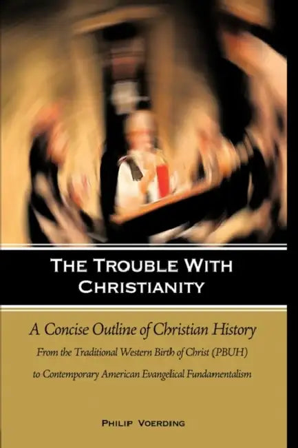 The Trouble with Christianity: A Concise Outline of Christian History: From the Traditional Western Birth of Christ (PBUH) to Contemporary American E by Philip Voerding
