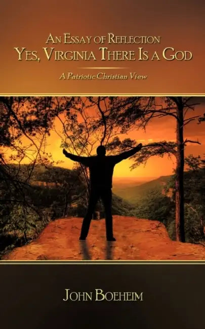 An Essay of Reflection Yes, Virginia There Is a God: A Patriotic Christian View by John Boeheim