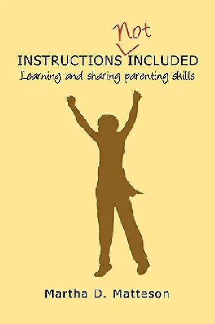 Instructions Not Included: Learning and Sharing Parenting Skills by Martha D. Matteson