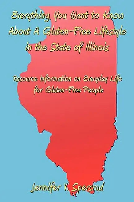 Everything You Want to Know About A Gluten-Free Lifestyle in the State of Illinois: Resource Information on Everyday Life for Gluten-Free People by Jennifer V. Spersrud