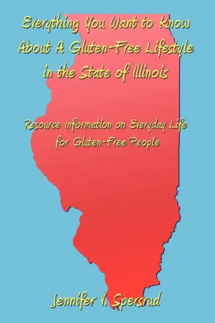 Everything You Want to Know About A Gluten-Free Lifestyle in the State of Illinois: Resource Information on Everyday Life for Gluten-Free People by Jennifer V. Spersrud