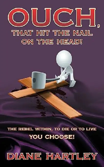 Ouch, That Hit the Nail on the Head!: The Rebel Within, to Die or to Live - You Choose! by Diane Hartley