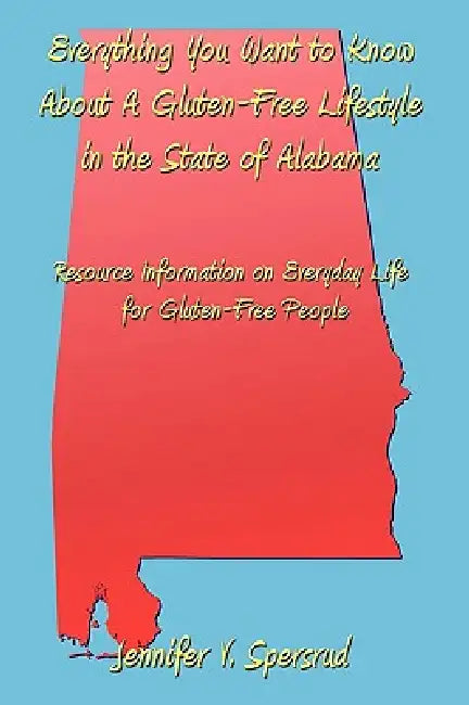 Everything You Want to Know About A Gluten-Free Lifestyle in the State of Alabama: Resource Information on Everyday Life for Gluten-Free People by Jennifer V. Spersrud